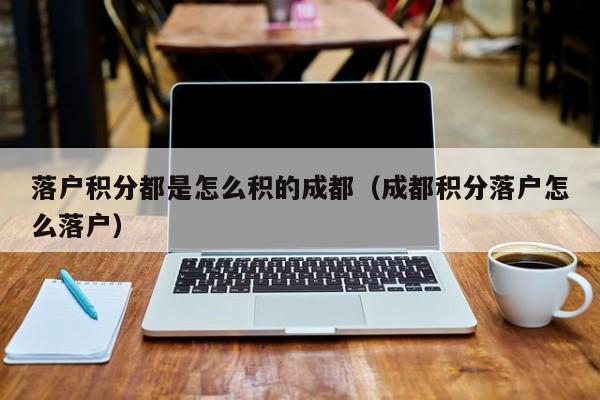 落户积分都是怎么积的成都（成都积分落户怎么落户）-第1张图片-成都户口网