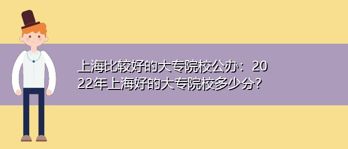 上海比较好的大专院校公办：2022年上海好的大专院校多少分？