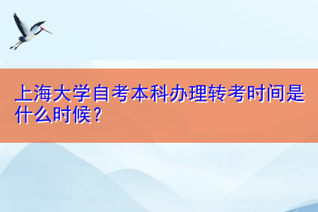 上海大学自考本科办理转考时间是什么时候？