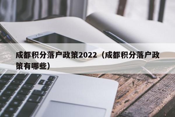 成都积分落户政策2022（成都积分落户政策有哪些）-第1张图片-成都户口网