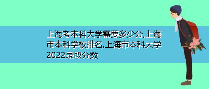 上海考本科大学需要多少分,上海市本科学校排名,上海市本科大学2022录取分数