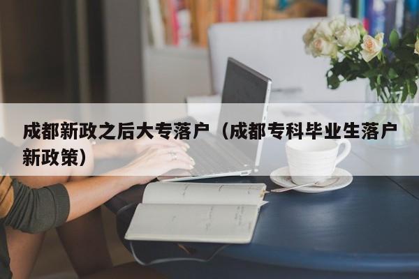 成都新政之后大专落户（成都专科毕业生落户新政策）