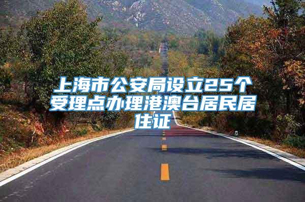 上海市公安局设立25个受理点办理港澳台居民居住证