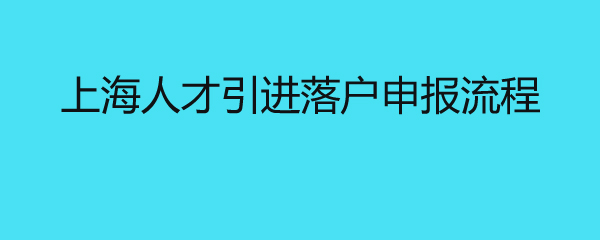 上海人才引进落户申报流程 