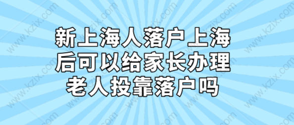 新上海人落户上海后，可以给家长办理老人投靠落户吗？