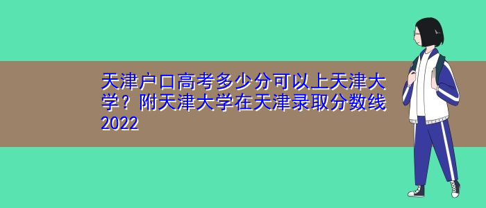 天津户口高考多少分可以上天津大学？附天津大学在天津录取分数线2022