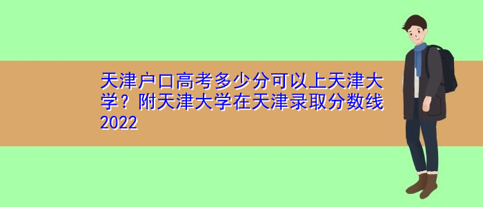 天津户口高考多少分可以上天津大学？附天津大学在天津录取分数线2022