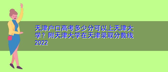 天津户口高考多少分可以上天津大学？附天津大学在天津录取分数线2022