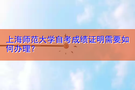 上海师范大学自考成绩证明需要如何办理？