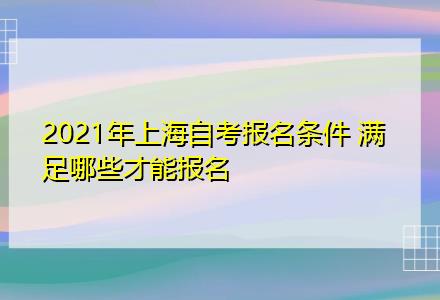 2021年上海自考报名条件 满足哪些才能报名