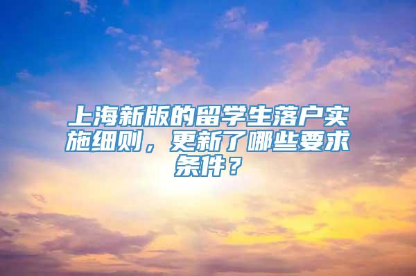 上海新版的留学生落户实施细则，更新了哪些要求条件？