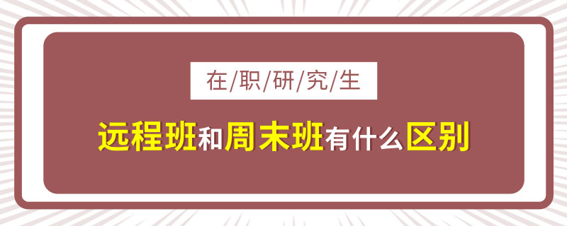  在职研究生远程班和周末班有什么区别