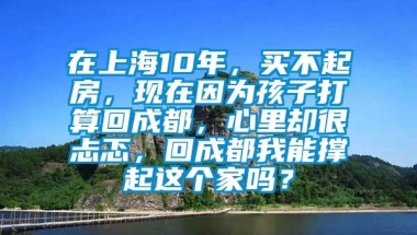 在上海10年，买不起房，现在因为孩子打算回成都，心里却很忐忑，回成都我能撑起这个家吗？