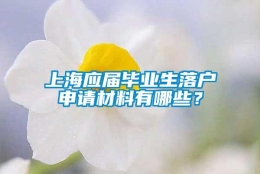 上海应届毕业生落户申请材料有哪些？