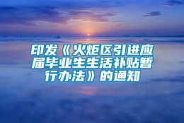 印发《火炬区引进应届毕业生生活补贴暂行办法》的通知