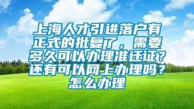 上海人才引进落户有正式的批复了，需要多久可以办理准迁证？还有可以网上办理吗？怎么办理