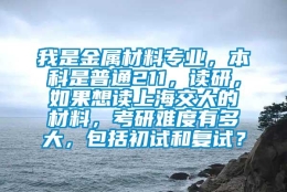 我是金属材料专业，本科是普通211，读研，如果想读上海交大的材料，考研难度有多大，包括初试和复试？