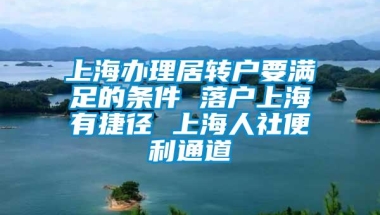 上海办理居转户要满足的条件 落户上海有捷径 上海人社便利通道