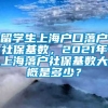 留学生上海户口落户社保基数，2021年上海落户社保基数大概是多少？