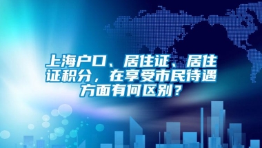 上海户口、居住证、居住证积分，在享受市民待遇方面有何区别？