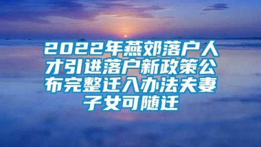 2022年燕郊落户人才引进落户新政策公布完整迁入办法夫妻子女可随迁