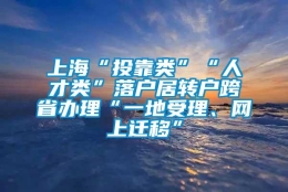 上海“投靠类”“人才类”落户居转户跨省办理“一地受理、网上迁移”