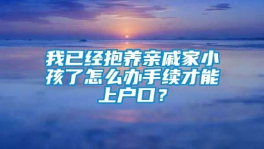 我已经抱养亲戚家小孩了怎么办手续才能上户口？