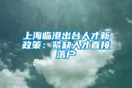 上海临港出台人才新政策：紧缺人才直接落户