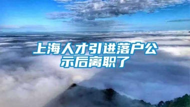 上海人才引进落户公示后离职了