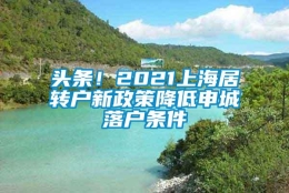 头条！2021上海居转户新政策降低申城落户条件