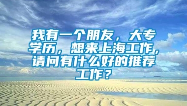 我有一个朋友，大专学历，想来上海工作，请问有什么好的推荐工作？