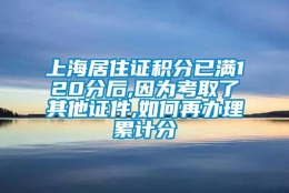 上海居住证积分已满120分后,因为考取了其他证件,如何再办理累计分