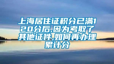 上海居住证积分已满120分后,因为考取了其他证件,如何再办理累计分