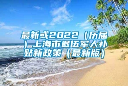 最新或2022（历届）上海市退伍军人补贴新政策（最新版）