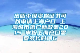 出版中级资格证书可以申请上海户口 上海城市落户新政策2015 申报上海户口需要多长时间6