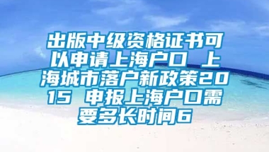 出版中级资格证书可以申请上海户口 上海城市落户新政策2015 申报上海户口需要多长时间6