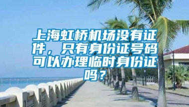 上海虹桥机场没有证件，只有身份证号码可以办理临时身份证吗？