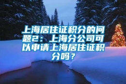 上海居住证积分的问题2：上海分公司可以申请上海居住证积分吗？