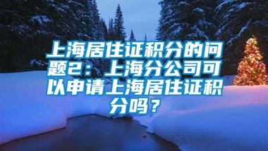 上海居住证积分的问题2：上海分公司可以申请上海居住证积分吗？