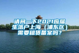 请问一下2021应届生落户上海（浦东区）需要租赁备案吗？