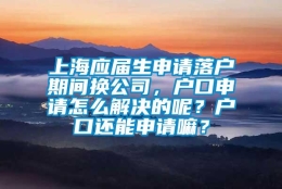 上海应届生申请落户期间换公司，户口申请怎么解决的呢？户口还能申请嘛？