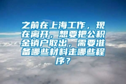 之前在上海工作，现在离开，想要把公积金销户取出，需要准备哪些材料走哪些程序？