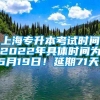 上海专升本考试时间2022年具体时间为6月19日！延期71天！