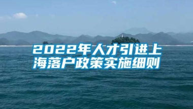 2022年人才引进上海落户政策实施细则