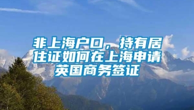 非上海户口，持有居住证如何在上海申请英国商务签证