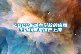 2022年这些学校的应届生可以直接落户上海