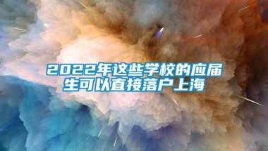 2022年这些学校的应届生可以直接落户上海