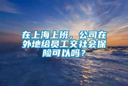 在上海上班，公司在外地给员工交社会保险可以吗？