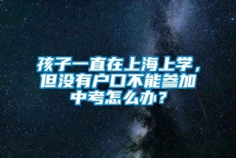 孩子一直在上海上学，但没有户口不能参加中考怎么办？