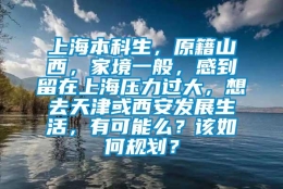 上海本科生，原籍山西，家境一般，感到留在上海压力过大，想去天津或西安发展生活，有可能么？该如何规划？